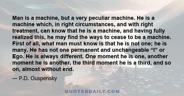 Man is a machine, but a very peculiar machine. He is a machine which, in right circumstances, and with right treatment, can know that he is a machine, and having fully realized this, he may find the ways to cease to be