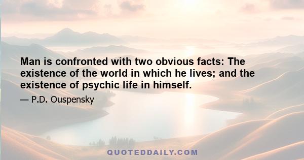 Man is confronted with two obvious facts: The existence of the world in which he lives; and the existence of psychic life in himself.