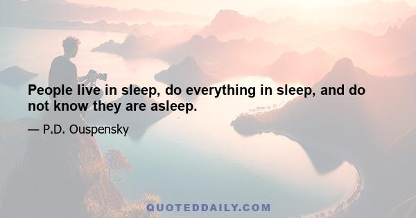 People live in sleep, do everything in sleep, and do not know they are asleep.