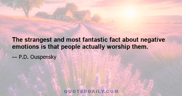 The strangest and most fantastic fact about negative emotions is that people actually worship them.