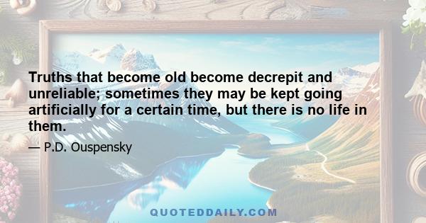 Truths that become old become decrepit and unreliable; sometimes they may be kept going artificially for a certain time, but there is no life in them.