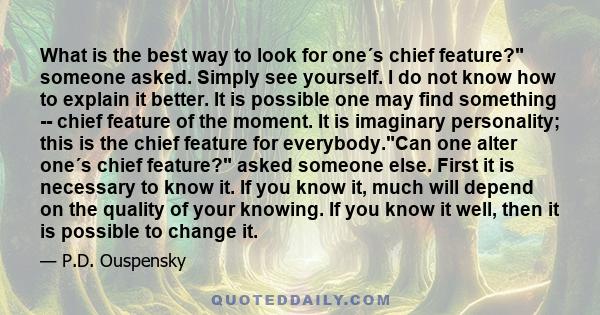 What is the best way to look for one´s chief feature? someone asked. Simply see yourself. I do not know how to explain it better. It is possible one may find something -- chief feature of the moment. It is imaginary