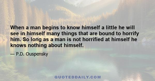 When a man begins to know himself a little he will see in himself many things that are bound to horrify him. So long as a man is not horrified at himself he knows nothing about himself.