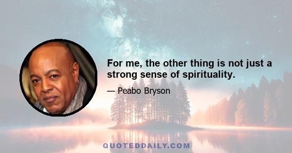 For me, the other thing is not just a strong sense of spirituality.