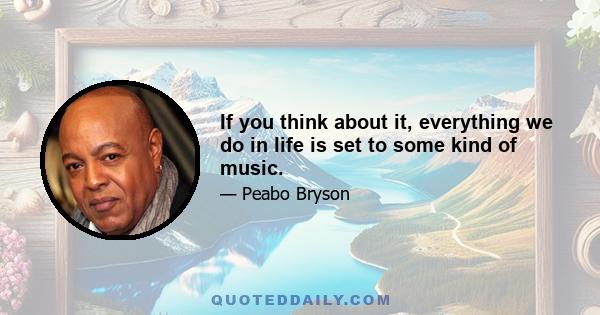 If you think about it, everything we do in life is set to some kind of music.