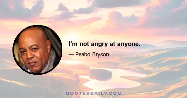 I'm not angry at anyone.