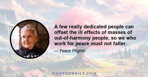 A few really dedicated people can offset the ill effects of masses of out-of-harmony people, so we who work for peace must not falter.