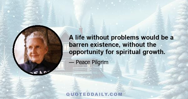 A life without problems would be a barren existence, without the opportunity for spiritual growth.