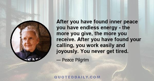 After you have found inner peace you have endless energy - the more you give, the more you receive. After you have found your calling, you work easily and joyously. You never get tired.