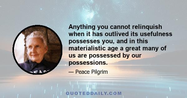 Anything you cannot relinquish when it has outlived its usefulness possesses you, and in this materialistic age a great many of us are possessed by our possessions.