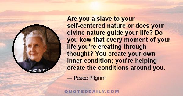 Are you a slave to your self-centered nature or does your divine nature guide your life? Do you kow that every moment of your life you're creating through thought? You create your own inner condition; you're helping