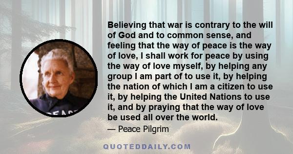 Believing that war is contrary to the will of God and to common sense, and feeling that the way of peace is the way of love, I shall work for peace by using the way of love myself, by helping any group I am part of to