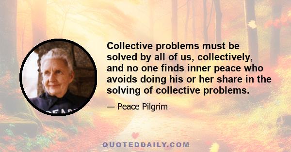 Collective problems must be solved by all of us, collectively, and no one finds inner peace who avoids doing his or her share in the solving of collective problems.