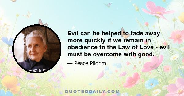 Evil can be helped to fade away more quickly if we remain in obedience to the Law of Love - evil must be overcome with good.