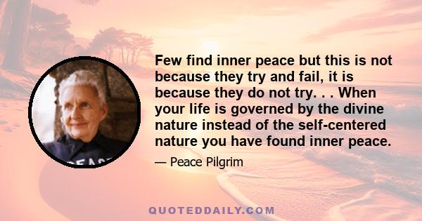 Few find inner peace but this is not because they try and fail, it is because they do not try. . . When your life is governed by the divine nature instead of the self-centered nature you have found inner peace.