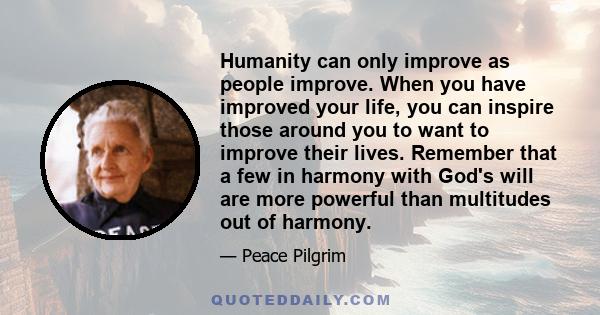 Humanity can only improve as people improve. When you have improved your life, you can inspire those around you to want to improve their lives. Remember that a few in harmony with God's will are more powerful than