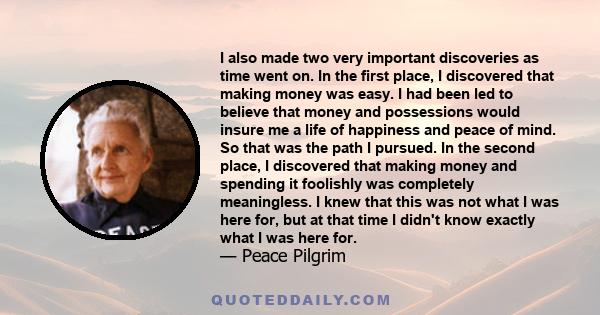 I also made two very important discoveries as time went on. In the first place, I discovered that making money was easy. I had been led to believe that money and possessions would insure me a life of happiness and peace 