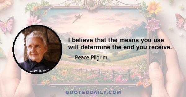 I believe that the means you use will determine the end you receive.