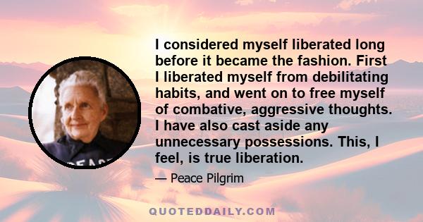 I considered myself liberated long before it became the fashion. First I liberated myself from debilitating habits, and went on to free myself of combative, aggressive thoughts. I have also cast aside any unnecessary