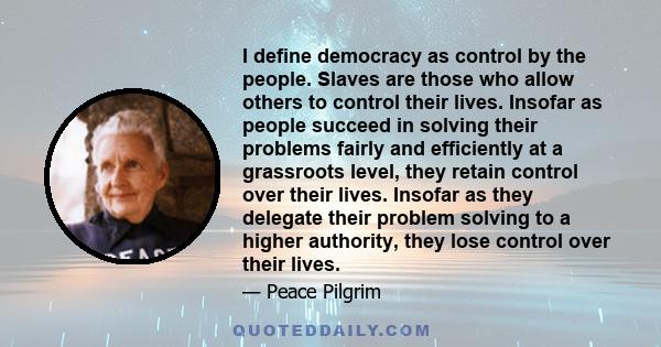 I define democracy as control by the people. Slaves are those who allow others to control their lives. Insofar as people succeed in solving their problems fairly and efficiently at a grassroots level, they retain