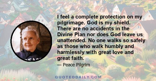 I feel a complete protection on my pilgrimage. God is my shield. There are no accidents in the Divine Plan nor does God leave us unattended. No one walks so safely as those who walk humbly and harmlessly with great love 