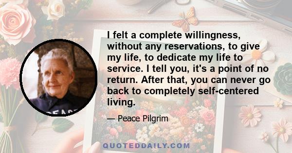 I felt a complete willingness, without any reservations, to give my life, to dedicate my life to service. I tell you, it's a point of no return. After that, you can never go back to completely self-centered living.