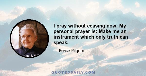 I pray without ceasing now. My personal prayer is: Make me an instrument which only truth can speak.