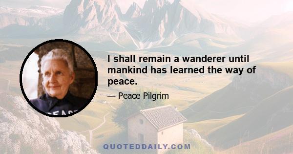 I shall remain a wanderer until mankind has learned the way of peace.