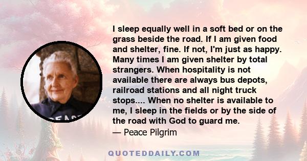 I sleep equally well in a soft bed or on the grass beside the road. If I am given food and shelter, fine. If not, I'm just as happy. Many times I am given shelter by total strangers. When hospitality is not available