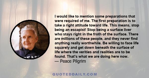 I would like to mention some preparations that were required of me. The first preparation is to take a right attitude toward life. This means, stop being an escapist! Stop being a surface liver who stays right in the