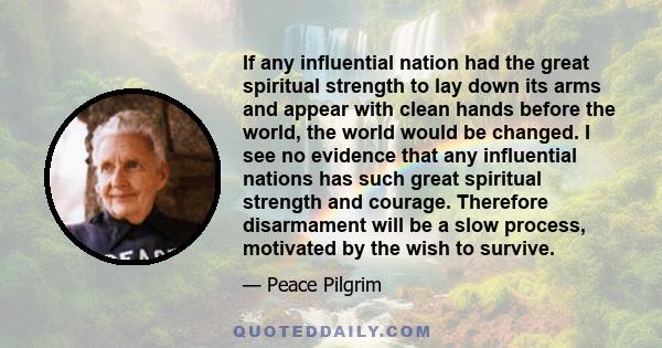 If any influential nation had the great spiritual strength to lay down its arms and appear with clean hands before the world, the world would be changed. I see no evidence that any influential nations has such great