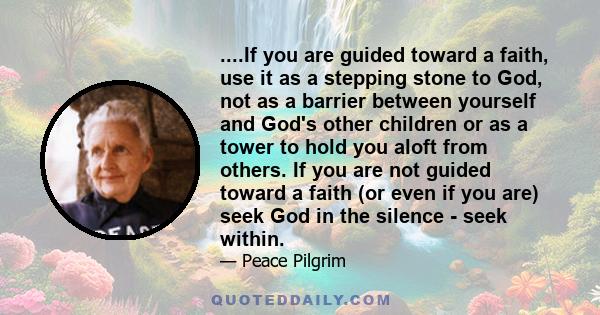 ....If you are guided toward a faith, use it as a stepping stone to God, not as a barrier between yourself and God's other children or as a tower to hold you aloft from others. If you are not guided toward a faith (or