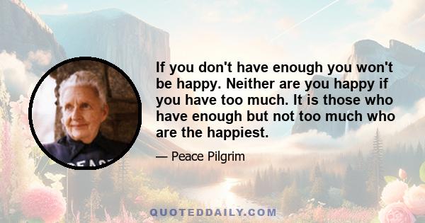 If you don't have enough you won't be happy. Neither are you happy if you have too much. It is those who have enough but not too much who are the happiest.