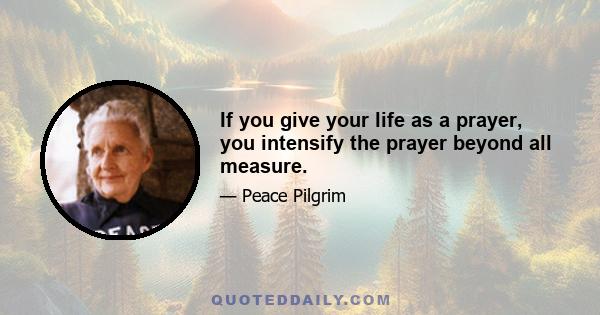 If you give your life as a prayer, you intensify the prayer beyond all measure.