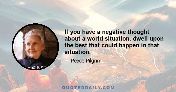 If you have a negative thought about a world situation, dwell upon the best that could happen in that situation.