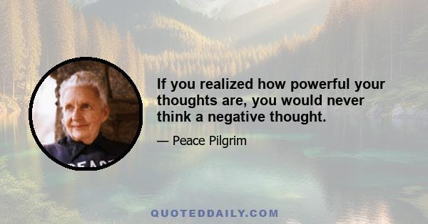 If you realized how powerful your thoughts are, you would never think a negative thought.