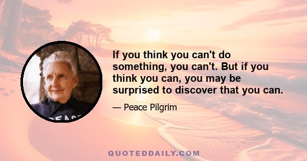 If you think you can't do something, you can't. But if you think you can, you may be surprised to discover that you can.