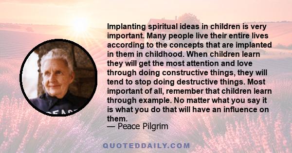 Implanting spiritual ideas in children is very important. Many people live their entire lives according to the concepts that are implanted in them in childhood. When children learn they will get the most attention and