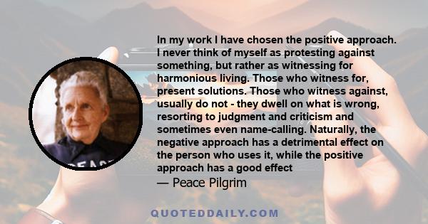 In my work I have chosen the positive approach. I never think of myself as protesting against something, but rather as witnessing for harmonious living. Those who witness for, present solutions. Those who witness