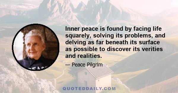 Inner peace is found by facing life squarely, solving its problems, and delving as far beneath its surface as possible to discover its verities and realities.