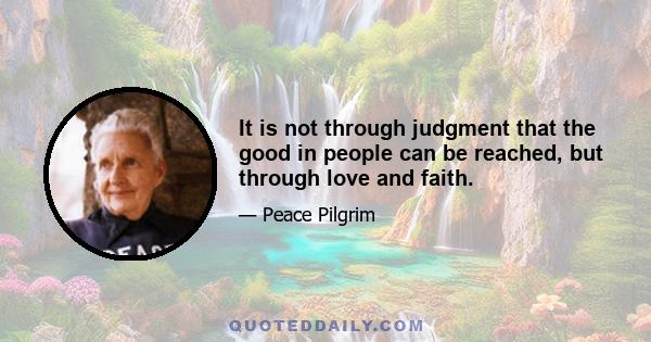 It is not through judgment that the good in people can be reached, but through love and faith.