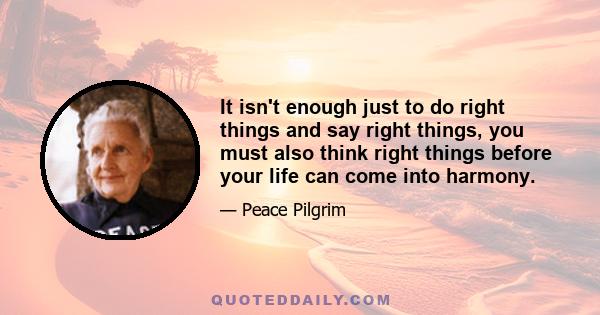 It isn't enough just to do right things and say right things, you must also think right things before your life can come into harmony.