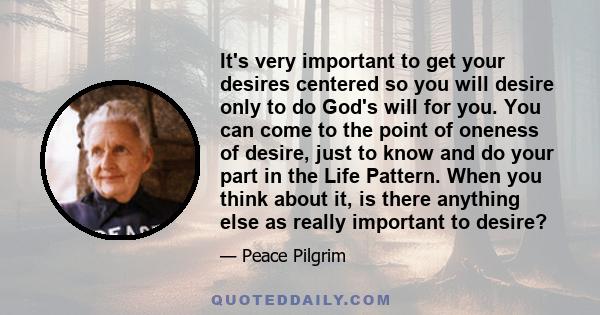 It's very important to get your desires centered so you will desire only to do God's will for you. You can come to the point of oneness of desire, just to know and do your part in the Life Pattern. When you think about