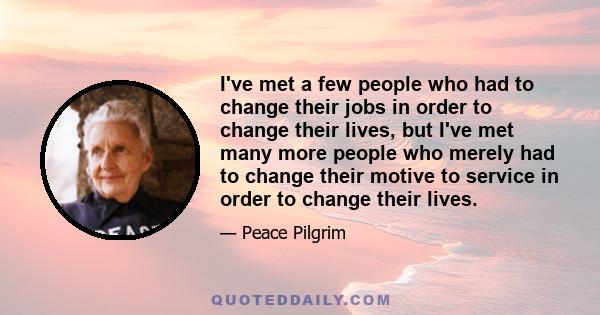 I've met a few people who had to change their jobs in order to change their lives, but I've met many more people who merely had to change their motive to service in order to change their lives.