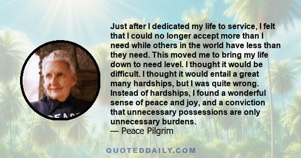 Just after I dedicated my life to service, I felt that I could no longer accept more than I need while others in the world have less than they need. This moved me to bring my life down to need level. I thought it would