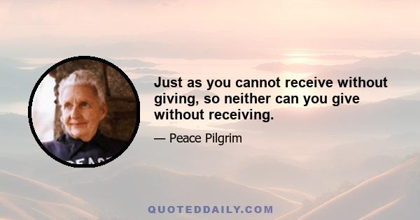 Just as you cannot receive without giving, so neither can you give without receiving.