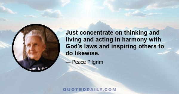 Just concentrate on thinking and living and acting in harmony with God's laws and inspiring others to do likewise.