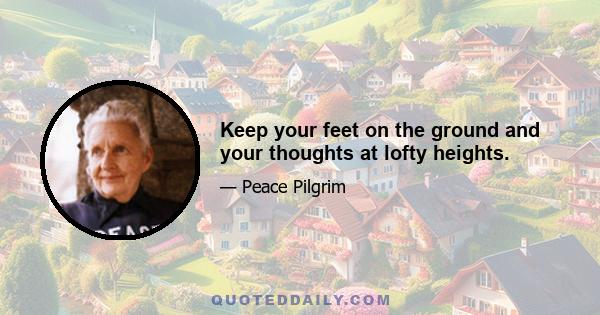 Keep your feet on the ground and your thoughts at lofty heights.