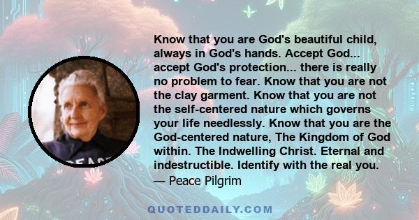 Know that you are God's beautiful child, always in God's hands. Accept God... accept God's protection... there is really no problem to fear. Know that you are not the clay garment. Know that you are not the