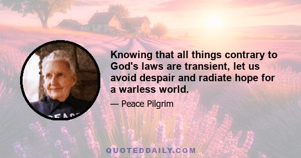 Knowing that all things contrary to God's laws are transient, let us avoid despair and radiate hope for a warless world.